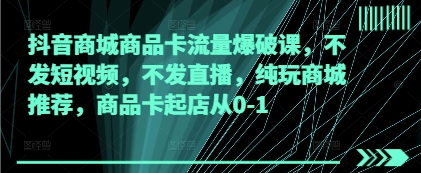 抖音商城商品卡流量爆破课，不发短视频，不发直播，纯玩商城推荐，商品卡起店从0-1-木石资源网