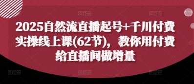 2025自然流直播起号+千川付费实操线上课(62节)，教你用付费给直播间做增量-木石资源网