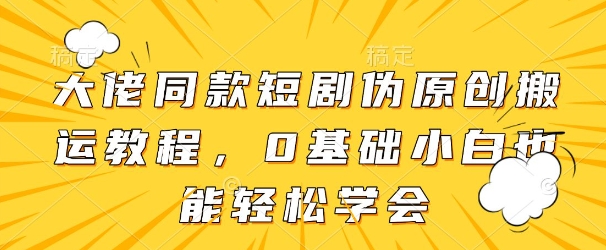 大佬同款短剧伪原创搬运方法，0基础小白也能轻松学会-木石资源网