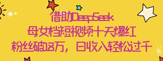 借助DeepSeek，母女档短视频十天爆红，粉丝破18W，日收入轻松几张-木石资源网