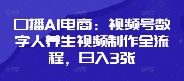 口播AI电商：视频号数字人养生视频制作全流程，日入3张-木石资源网