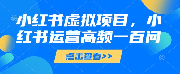 小红书虚拟项目，小红书运营高频一百问【文档】-木石资源网