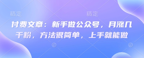 付费文章：新手做公众号，月涨几干粉，方法很简单，上手就能做-木石资源网