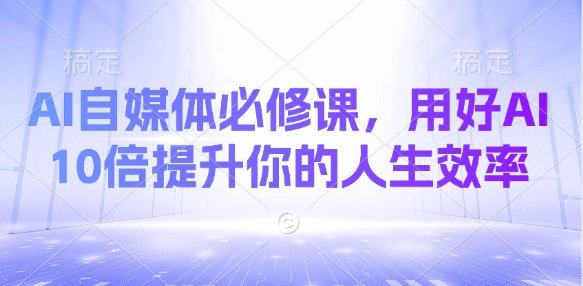 AI自媒体必修课，用好AI 10倍提升你的人生效率-木石资源网