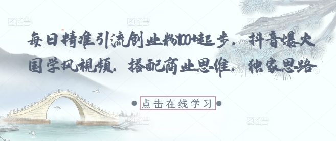 每日精准引流创业粉100+起步，抖音爆火国学风视频，搭配商业思维，独家思路-木石资源网