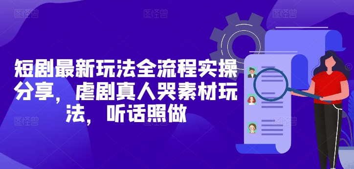 短剧最新玩法全流程实操分享，虐剧真人哭素材玩法，听话照做-木石资源网