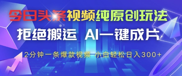 今日头条视频纯原创玩法，拒绝搬运，AI一键成片， 2分钟一条爆款视频，小白也能轻松日入3张+【揭秘】-木石资源网