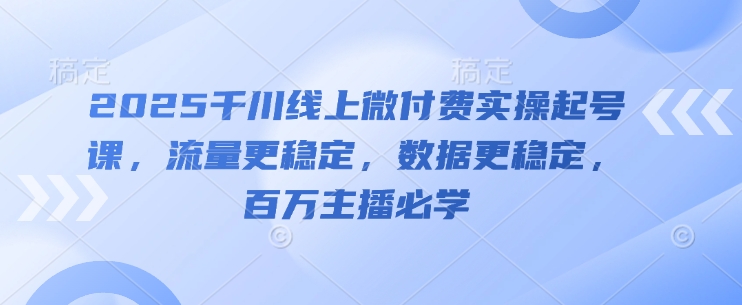 2025千川线上微付费实操起号课，流量更稳定，数据更稳定，百万主播必学-木石资源网