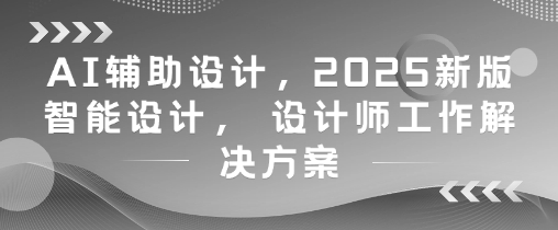 AI辅助设计，2025新版智能设计， 设计师工作解决方案-木石资源网