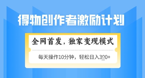 得物创作者激励，独家变现模式，轻松上手，日入3张+可矩阵，可放大【揭秘】-木石资源网