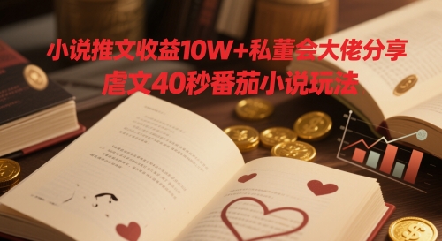 小说推文收益10W+私董会大佬分享，虐文40秒番茄小说玩法-木石资源网
