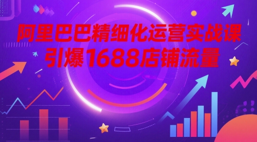 阿里巴巴精细化运营实战课，引爆1688店铺流量-木石资源网