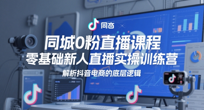 同城0粉直播课程，零基础新人直播实操训练营，解析抖音电商的底层逻辑-木石资源网