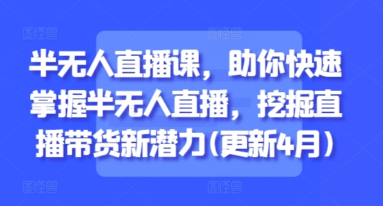 半无人直播课，助你快速掌握半无人直播，挖掘直播带货新潜力(更新4月)-木石资源网