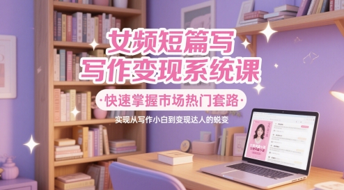 女频短篇写作变现系统课，快速掌握市场热门套路，实现从写作小白到变现达人的蜕变-木石资源网