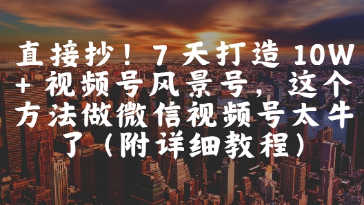 直接抄！7 天打造 10W + 视频号风景号，这个方法做微信视频号太牛了(附详细教程)-木石资源网