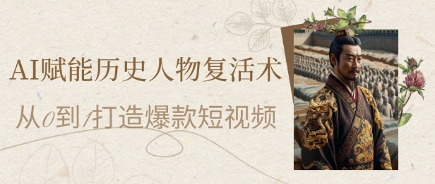 AI赋能历史人物复活术：从0到1打造爆款短视频，7天涨粉10W，小白也能月入过1W-木石资源网