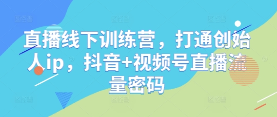 直播线下训练营，打通创始人ip，抖音+视频号直播流量密码-木石资源网