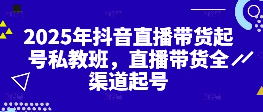 2025年抖音直播带货起号私教班，直播带货全渠道起号-木石资源网