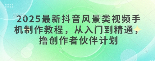 2025最新抖音风景类视频手机制作教程，从入门到精通，撸创作者伙伴计划-木石资源网