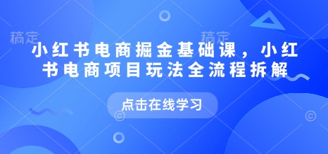 小红书电商掘金课，小红书电商项目玩法全流程拆解（更新5月）-木石资源网