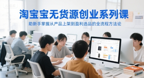 淘宝无货源创业系列课，助新手掌握从产品上架到盈利选品的全流程方法论-木石资源网