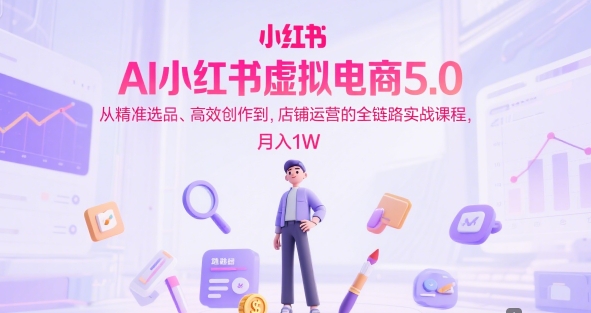 AI小红书虚拟电商5.0，从精准选品、高效创作到，店铺运营的全链路实战课程，月入1W（更新中）-木石资源网