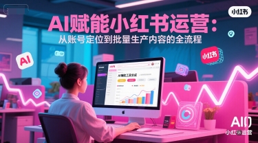 AI 赋能小红书运营：从账号定位到批量生产内容的全流程-木石资源网