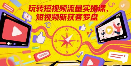 玩转短视频流量实操课，短视频新获客罗盘-木石资源网