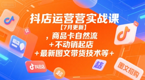 抖店运营实战课【7月更新】,商品卡自然流+不动销起店+最新图文带货技术等-木石资源网