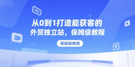 从0到1打造能获客的外贸独立站，保姆级教程-木石资源网