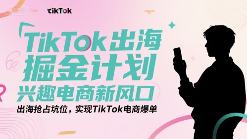 TikTok出海掘金计划，兴趣电商新风口，出海抢占坑位，实现TikTok电商爆单-木石资源网