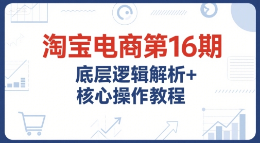 淘宝电商第16期，底层逻辑解析+核心操作教程，运营、推广提升能力的必学课程+配套资料-木石资源网