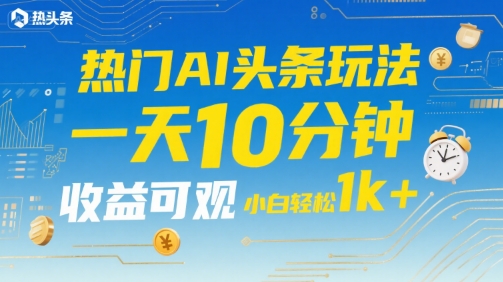 热门AI头条玩法，一天10分钟，收益可观，小白轻松日入1k+【揭秘】-木石资源网