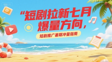 短剧拉新七月爆量方向，短剧推广暑期冲量指南-木石资源网