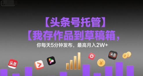 【头条号托管 】我存作品到草稿箱，你每天5分钟发布，最高月入2W+【揭秘】-木石资源网