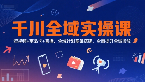 千川全域实操课，短视频+商品卡+直播，全域计划基础搭建，全面提升全域投放-木石资源网
