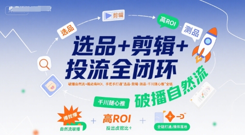 选品+剪辑+投流全闭环，破播自然流+撬动高ROI，手把手打通“选品-剪辑-测品-千川随心推”全链-木石资源网