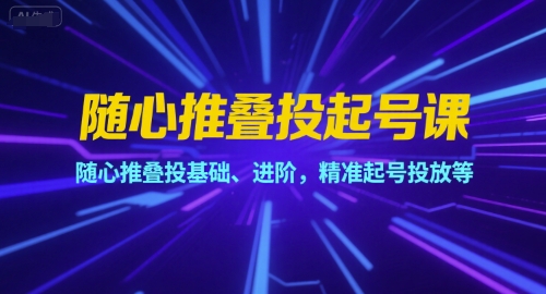 随心推叠投起号课，随心推叠投基础、进阶，精准起号投放等-木石资源网