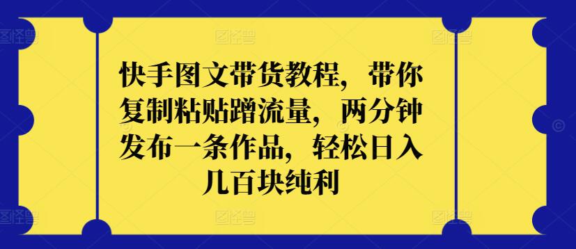快手图文带货教程，带你复制粘贴蹭流量，两分钟发布一条作品，轻松日入几百块纯利【揭秘】-木石资源网
