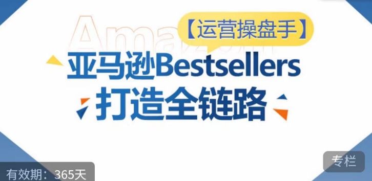 运营操盘手！亚马逊Bestsellers打造全链路，选品、Listing、广告投放全链路进阶优化-木石资源网