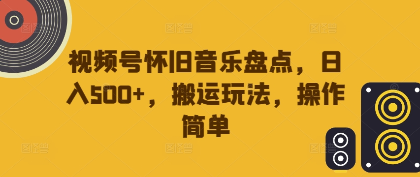视频号怀旧音乐盘点，日入500+，搬运玩法，操作简单【揭秘】-木石资源网