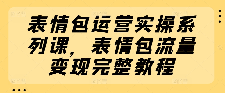 表情包运营实操系列课，表情包流量变现完整教程-木石资源网