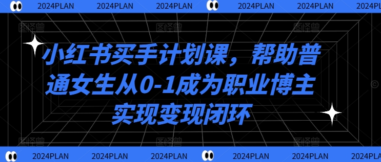 小红书买手计划课，帮助普通女生从0-1成为职业博主实现变现闭环-木石资源网