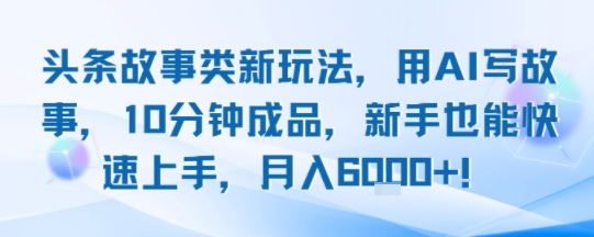 头条故事类新玩法，用AI写故事，10分钟成品，新手也能快速上手，月入6k+-木石资源网