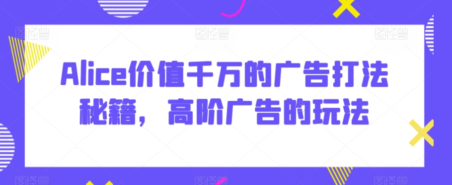 Alice价值千万的广告打法秘籍，高阶广告的玩法-木石资源网
