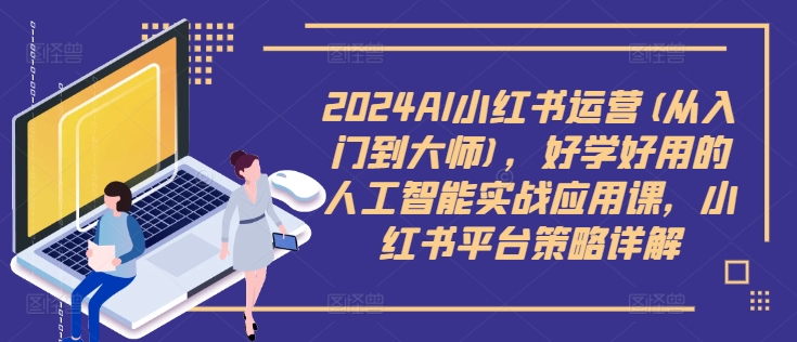 2024AI小红书运营(从入门到大师)，好学好用的人工智能实战应用课，小红书平台策略详解-木石资源网