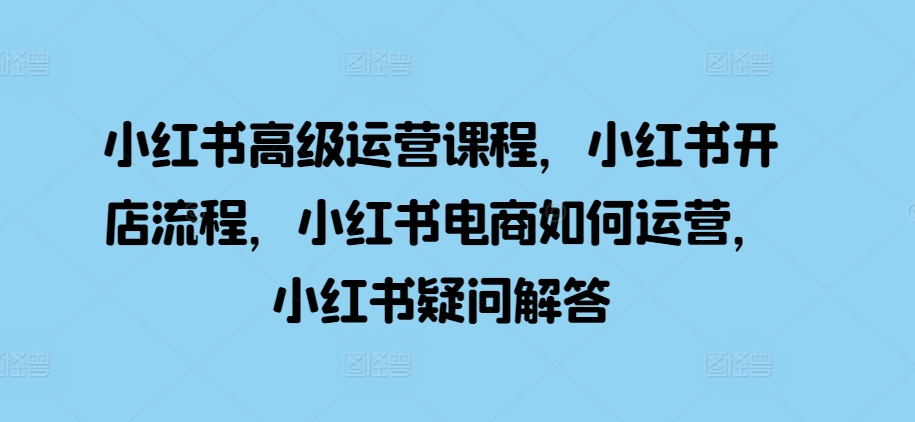 小红书高级运营课程，小红书开店流程，小红书电商如何运营，小红书疑问解答-木石资源网