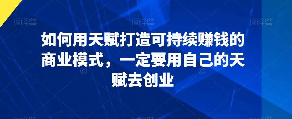 如何用天赋打造可持续赚钱的商业模式，一定要用自己的天赋去创业-木石资源网