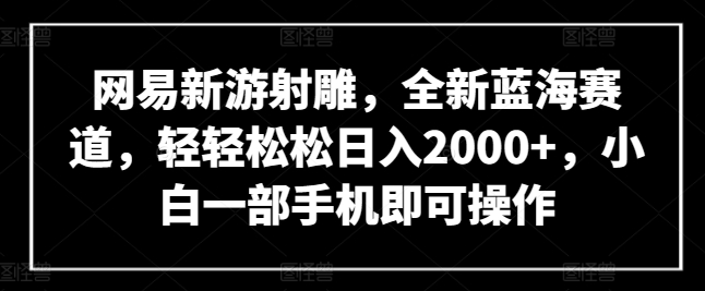 网易新游射雕，全新蓝海赛道，轻轻松松日入2000+，小白一部手机即可操作【揭秘】-木石资源网